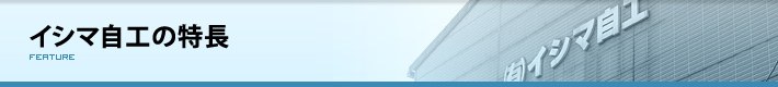 イシマ自工の特長 イシマ自工の特長